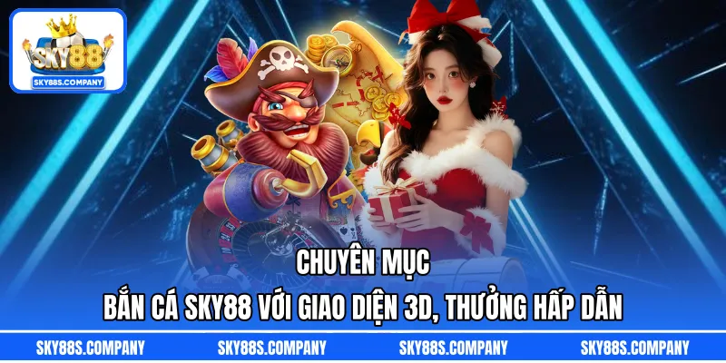 Chuyên mục bắn cá SKY88 với giao diện 3D, thưởng hấp dẫn