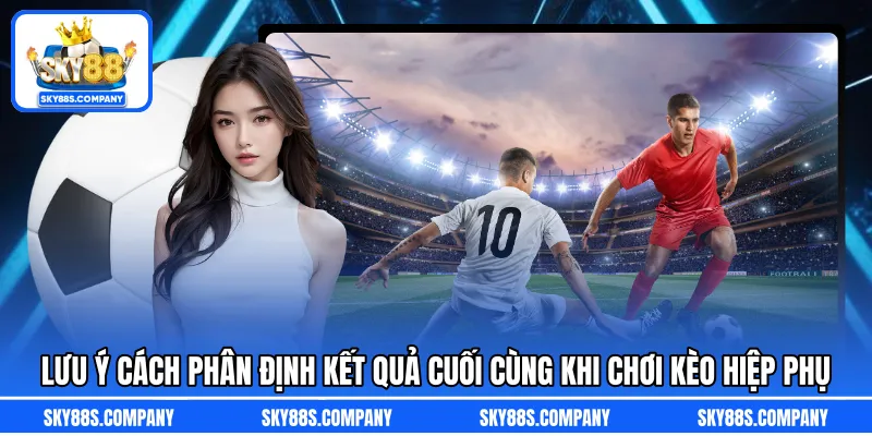 Lưu ý cách phân định kết quả cuối cùng khi chơi kèo hiệp phụ