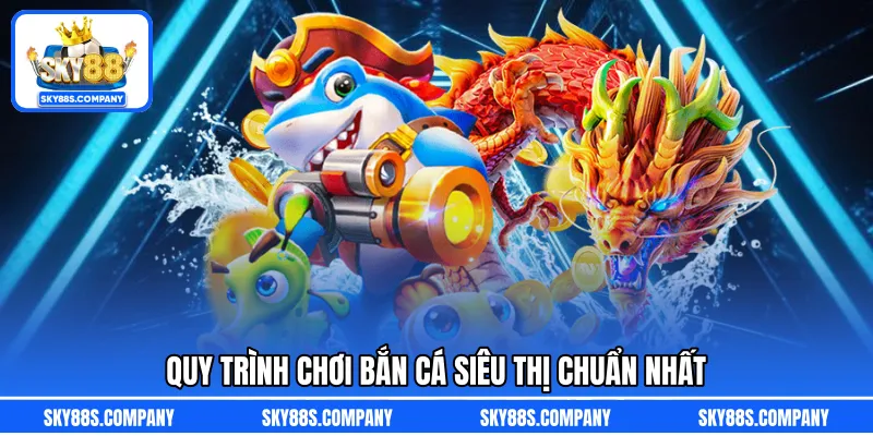 Quy trình chơi bắn cá siêu thị chuẩn nhất