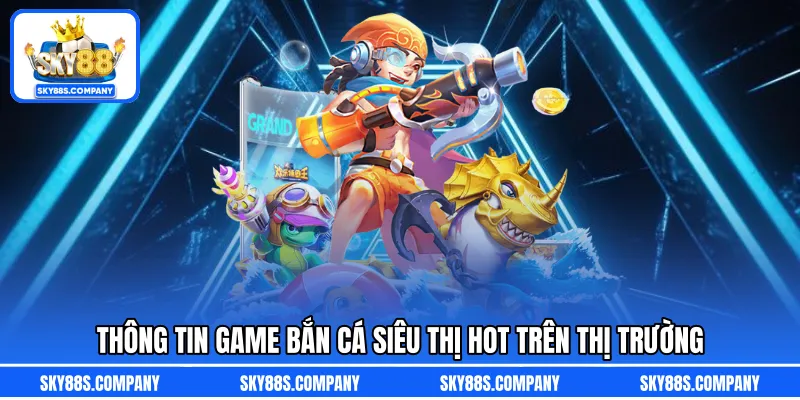 Thông tin game bắn cá siêu thị hot trên thị trường