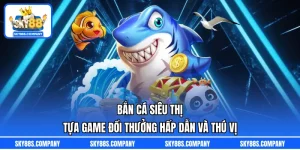 Bắn Cá Siêu Thị – Tựa Game Đổi Thưởng Hấp Dẫn Và Thú Vị