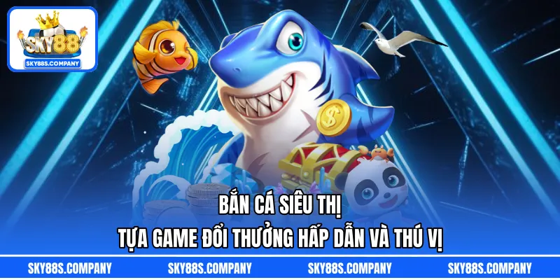 Bắn Cá Siêu Thị – Tựa Game Đổi Thưởng Hấp Dẫn Và Thú Vị